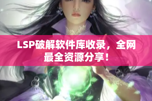LSP破解软件库收录，全网最全资源分享！