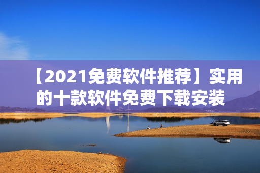 【2021免费软件推荐】实用的十款软件免费下载安装