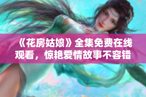 《花房姑娘》全集免费在线观看，惊艳爱情故事不容错过！
