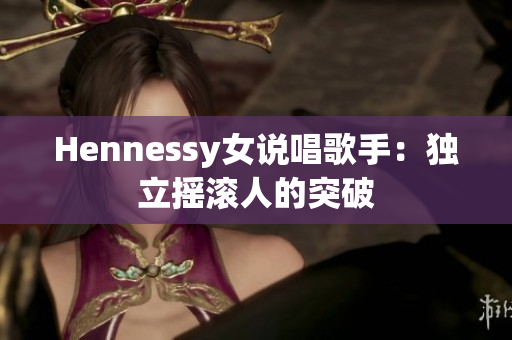 Hennessy女说唱歌手：独立摇滚人的突破