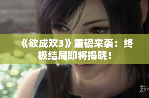 《欲成欢3》重磅来袭：终极结局即将揭晓！