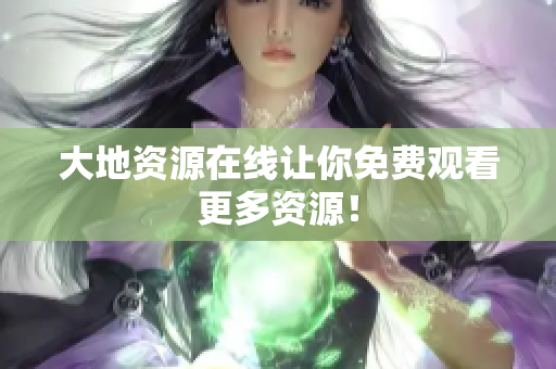 大地资源在线让你免费观看更多资源！