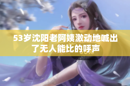 53岁沈阳老阿姨激动地喊出了无人能比的呼声