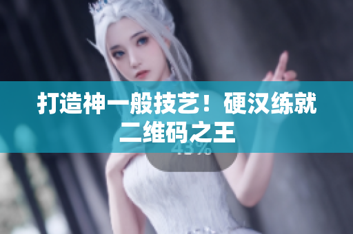 打造神一般技艺！硬汉练就二维码之王