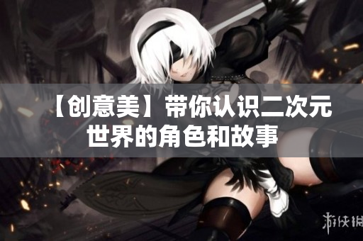 【创意美】带你认识二次元世界的角色和故事