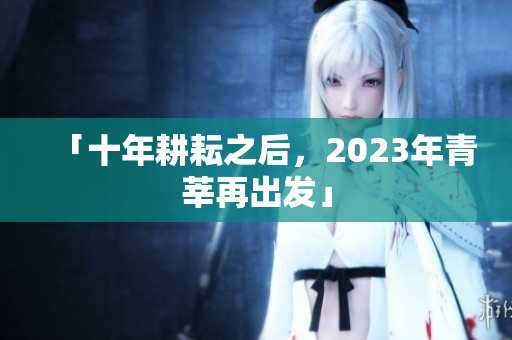 「十年耕耘之后，2023年青莘再出发」