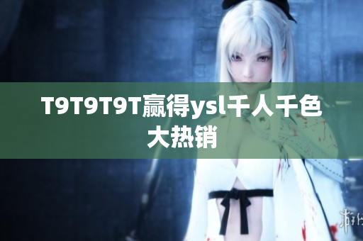 T9T9T9T赢得ysl千人千色大热销