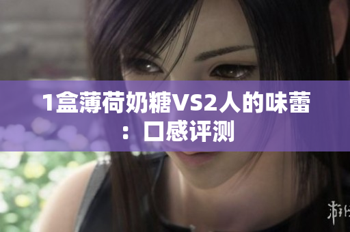 1盒薄荷奶糖VS2人的味蕾：口感评测