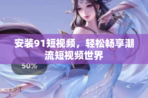 安装91短视频，轻松畅享潮流短视频世界