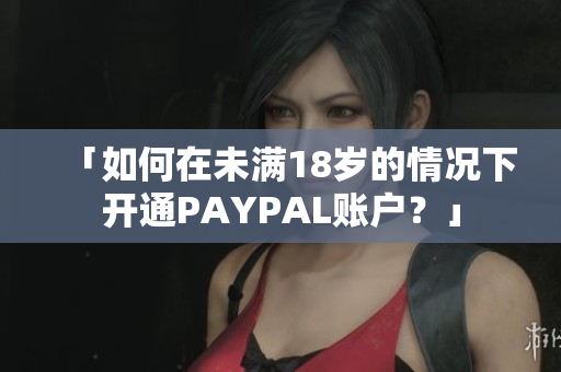 「如何在未满18岁的情况下开通PAYPAL账户？」