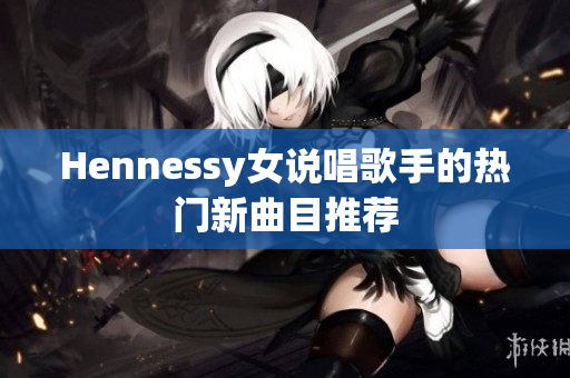Hennessy女说唱歌手的热门新曲目推荐