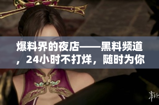 爆料界的夜店——黑料频道，24小时不打烊，随时为你呈现最新爆料！