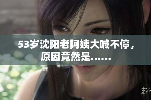 53岁沈阳老阿姨大喊不停，原因竟然是……