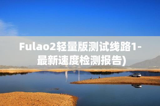 Fulao2轻量版测试线路1- 最新速度检测报告)