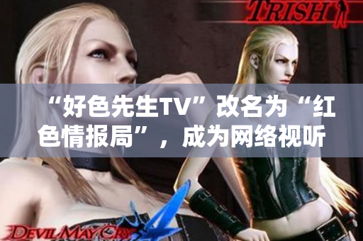 “好色先生TV”改名为“红色情报局”，成为网络视听新宠！