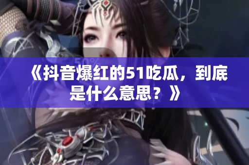《抖音爆红的51吃瓜，到底是什么意思？》