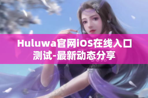 Huluwa官网iOS在线入口测试-最新动态分享