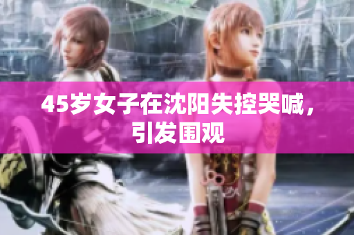 45岁女子在沈阳失控哭喊，引发围观