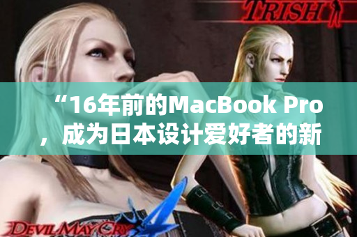 “16年前的MacBook Pro，成为日本设计爱好者的新宠！”