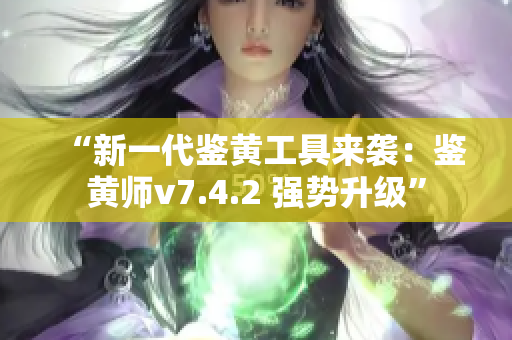 “新一代鉴黄工具来袭：鉴黄师v7.4.2 强势升级”