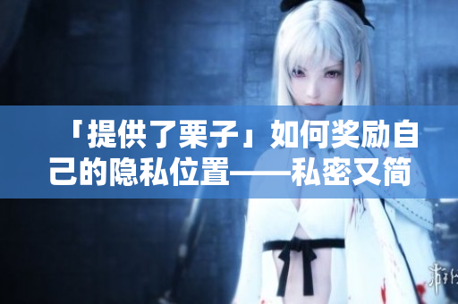 「提供了栗子」如何奖励自己的隐私位置——私密又简单的技巧