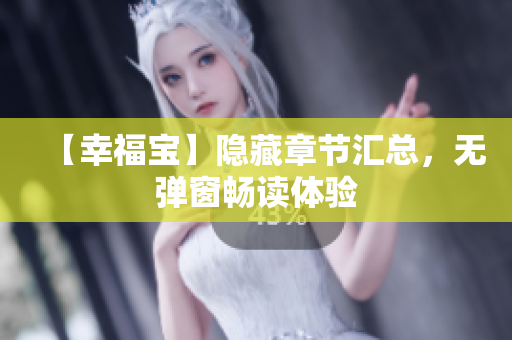 【幸福宝】隐藏章节汇总，无弹窗畅读体验