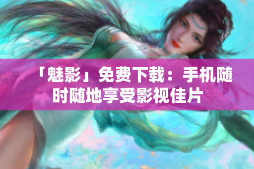 「魅影」免费下载：手机随时随地享受影视佳片