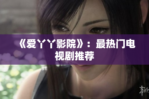 《爱丫丫影院》：最热门电视剧推荐