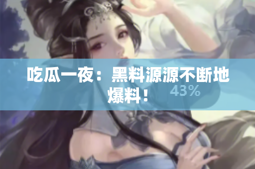 吃瓜一夜：黑料源源不断地爆料！