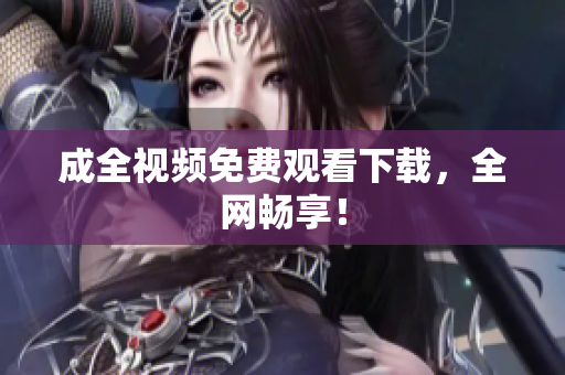 成全视频免费观看下载，全网畅享！