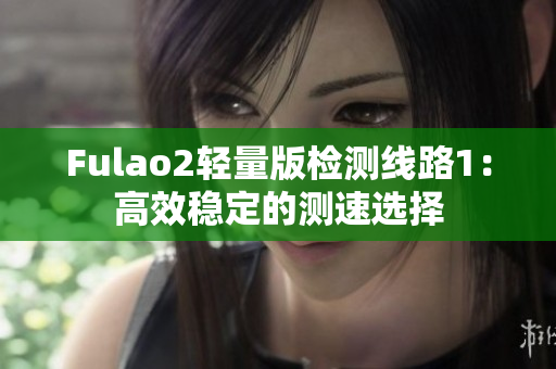 Fulao2轻量版检测线路1：高效稳定的测速选择