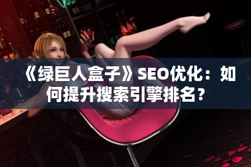 《绿巨人盒子》SEO优化：如何提升搜索引擎排名？