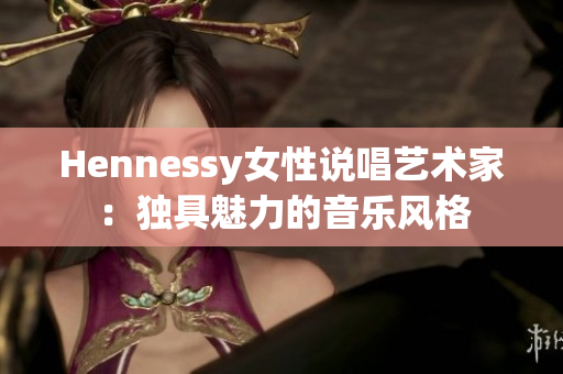 Hennessy女性说唱艺术家：独具魅力的音乐风格
