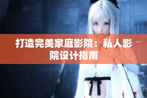打造完美家庭影院：私人影院设计指南