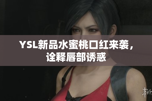 YSL新品水蜜桃口红来袭，诠释唇部诱惑