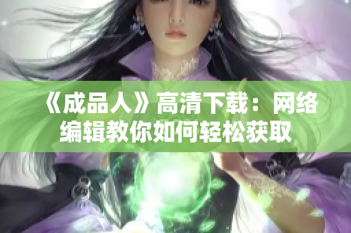《成品人》高清下载：网络编辑教你如何轻松获取