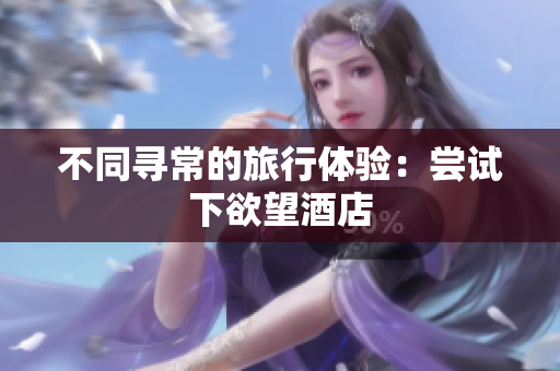 不同寻常的旅行体验：尝试下欲望酒店