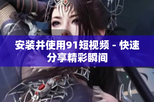 安装并使用91短视频 - 快速分享精彩瞬间