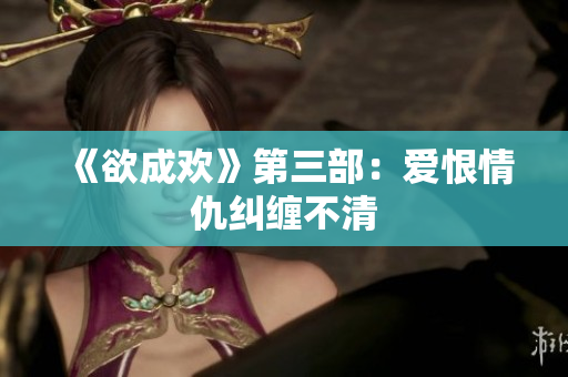 《欲成欢》第三部：爱恨情仇纠缠不清