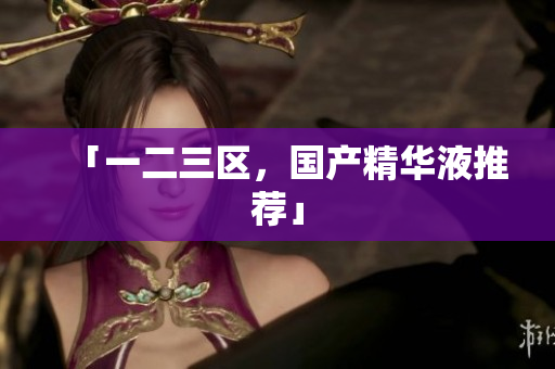 「一二三区，国产精华液推荐」