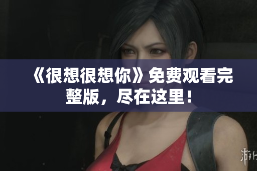 《很想很想你》免费观看完整版，尽在这里！