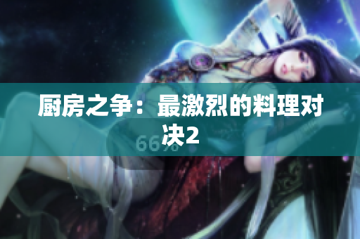 厨房之争：最激烈的料理对决2