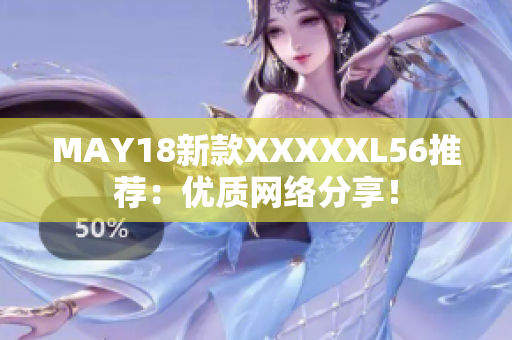 MAY18新款XXXXXL56推荐：优质网络分享！