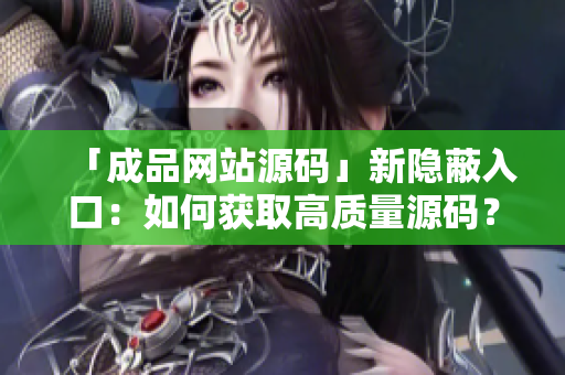 「成品网站源码」新隐蔽入口：如何获取高质量源码？