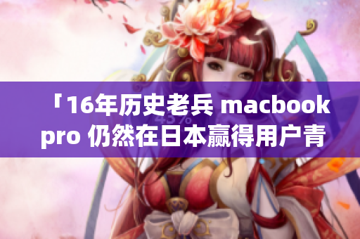 「16年历史老兵 macbook pro 仍然在日本赢得用户青睐」