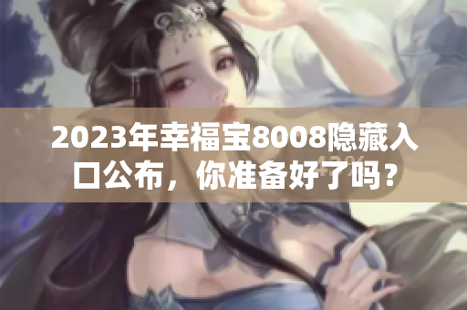 2023年幸福宝8008隐藏入口公布，你准备好了吗？