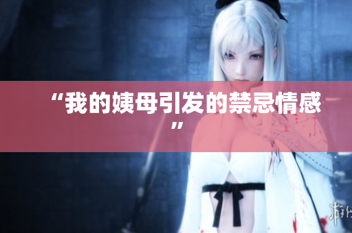 “我的姨母引发的禁忌情感”