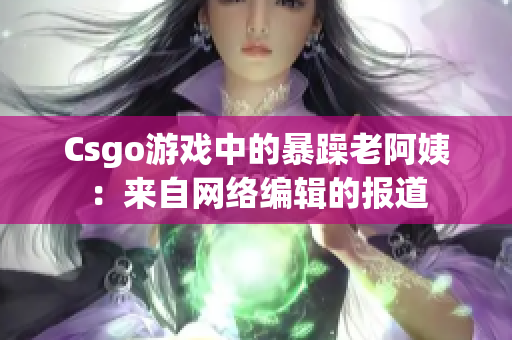 Csgo游戏中的暴躁老阿姨：来自网络编辑的报道