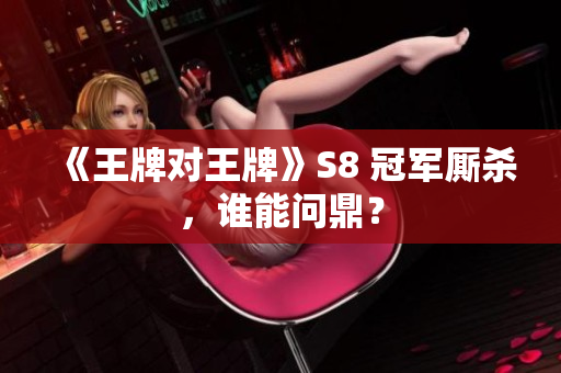 《王牌对王牌》S8 冠军厮杀，谁能问鼎？
