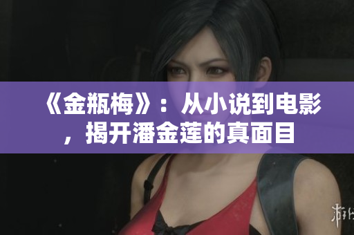 《金瓶梅》：从小说到电影，揭开潘金莲的真面目